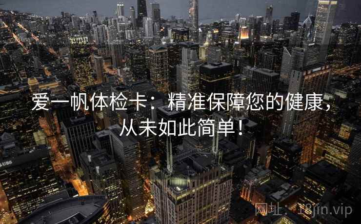 爱一帆体检卡：精准保障您的健康，从未如此简单！