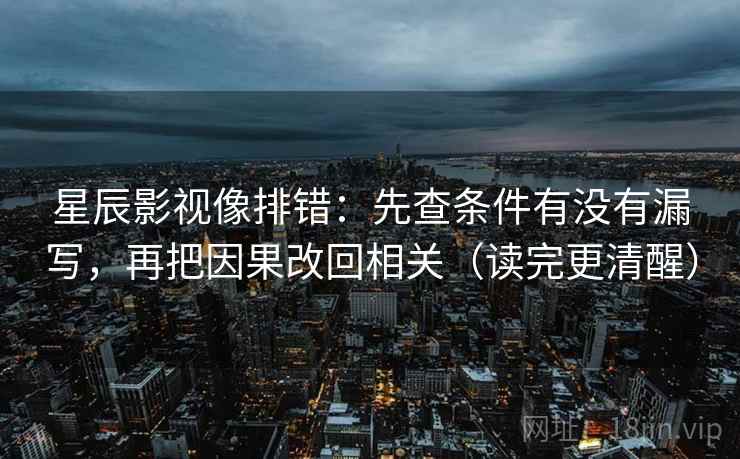 星辰影视像排错：先查条件有没有漏写，再把因果改回相关（读完更清醒）
