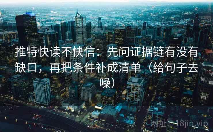 推特快读不快信：先问证据链有没有缺口，再把条件补成清单（给句子去噪）