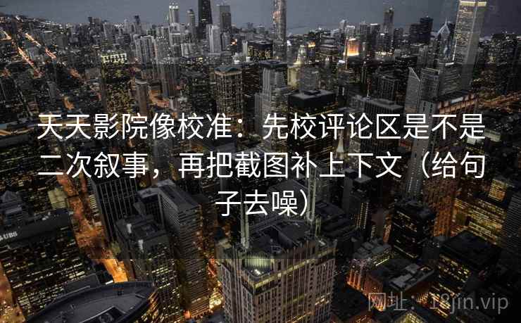 天天影院像校准:先校评论区是不是二次叙事,再把截图补上下文(给句子去噪)