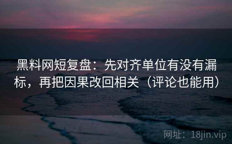 黑料网短复盘：先对齐单位有没有漏标，再把因果改回相关（评论也能用）