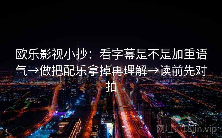 欧乐影视小抄:看字幕是不是加重语气→做把配乐拿掉再理解→读前先对拍