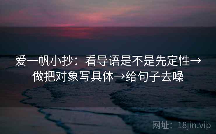 爱一帆小抄:看导语是不是先定性→做把对象写具体→给句子去噪