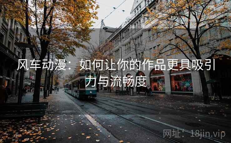风车动漫:如何让你的作品更具吸引力与流畅度 风车动漫:如何让你的作品更具吸引力与流畅度