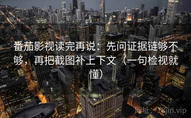 番茄影视读完再说:先问证据链够不够,再把截图补上下文(一句检视就懂)