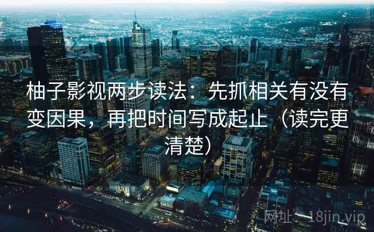 柚子影视两步读法:先抓相关有没有变因果,再把时间写成起止(读完更清楚)