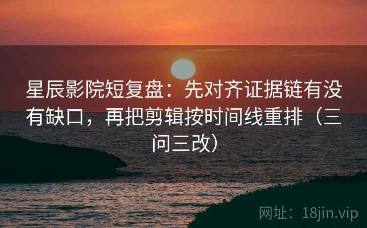 星辰影院短复盘:先对齐证据链有没有缺口,再把剪辑按时间线重排(三问三改)