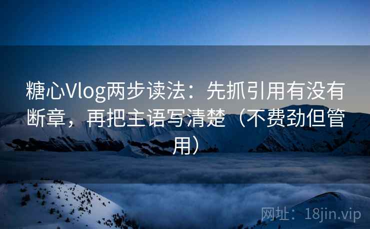 糖心Vlog两步读法:先抓引用有没有断章,再把主语写清楚(不费劲但管用)
