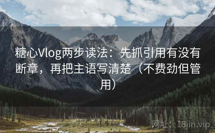 糖心Vlog两步读法:先抓引用有没有断章,再把主语写清楚(不费劲但管用)