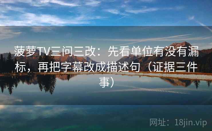 菠萝TV三问三改:先看单位有没有漏标,再把字幕改成描述句(证据三件事)