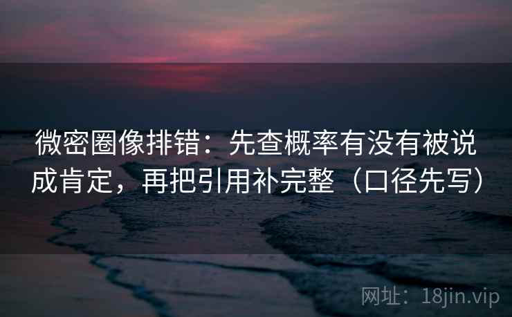 微密圈像排错:先查概率有没有被说成肯定,再把引用补完整(口径先写)