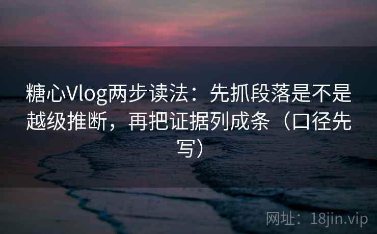 糖心Vlog两步读法：先抓段落是不是越级推断，再把证据列成条（口径先写）