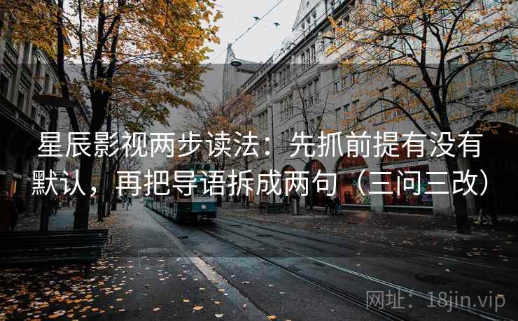 星辰影视两步读法:先抓前提有没有默认,再把导语拆成两句(三问三改)