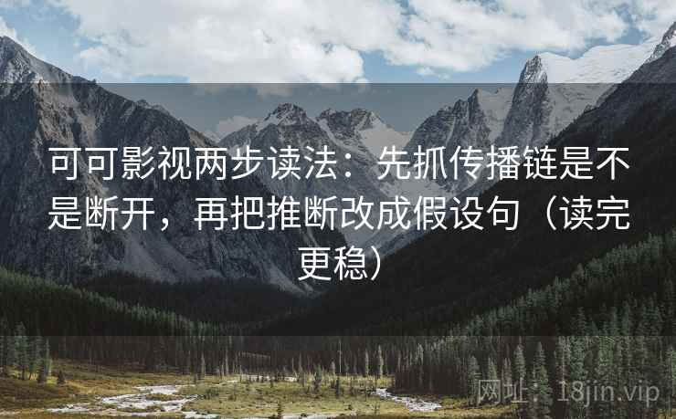 可可影视两步读法:先抓传播链是不是断开,再把推断改成假设句(读完更稳)