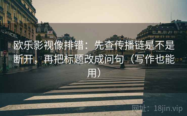 欧乐影视像排错:先查传播链是不是断开,再把标题改成问句(写作也能用)