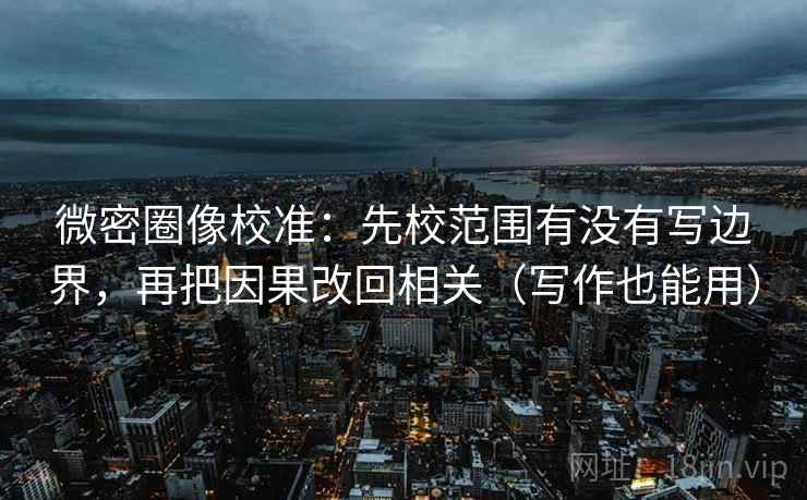 微密圈像校准:先校范围有没有写边界,再把因果改回相关(写作也能用)