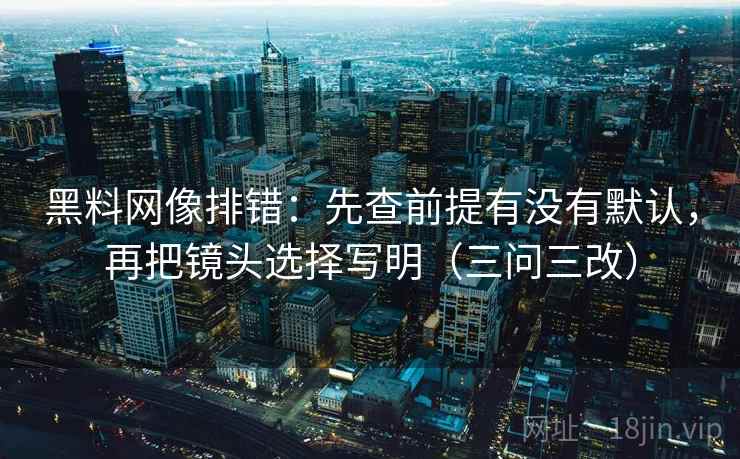 黑料网像排错：先查前提有没有默认，再把镜头选择写明（三问三改）
