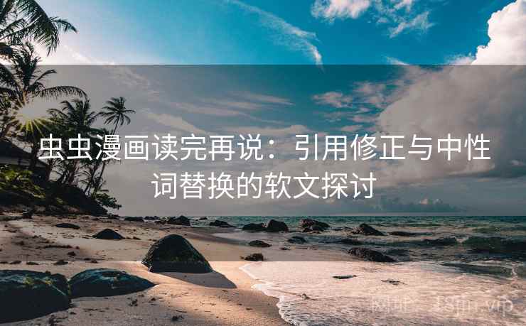 虫虫漫画读完再说：引用修正与中性词替换的软文探讨