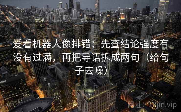 爱看机器人像排错:先查结论强度有没有过满,再把导语拆成两句(给句子去噪)