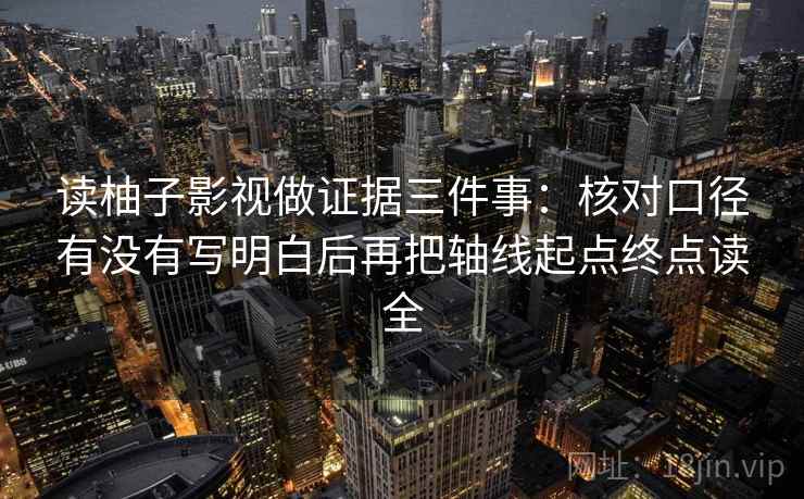 读柚子影视做证据三件事:核对口径有没有写明白后再把轴线起点终点读全