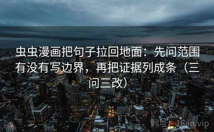 虫虫漫画把句子拉回地面:先问范围有没有写边界,再把证据列成条(三问三改)
