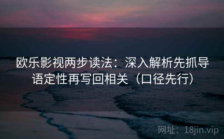 欧乐影视两步读法:深入解析先抓导语定性再写回相关(口径先行)