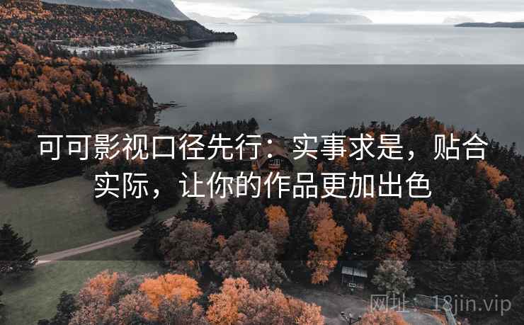 可可影视口径先行:实事求是,贴合实际,让你的作品更加出色