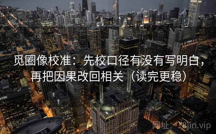 觅圈像校准:先校口径有没有写明白,再把因果改回相关(读完更稳)