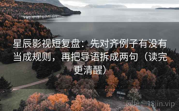星辰影视短复盘：先对齐例子有没有当成规则，再把导语拆成两句（读完更清醒）