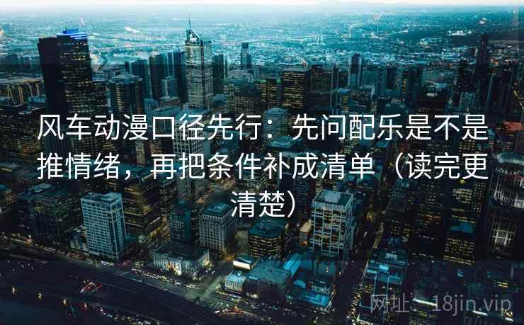 风车动漫口径先行:先问配乐是不是推情绪,再把条件补成清单(读完更清楚)