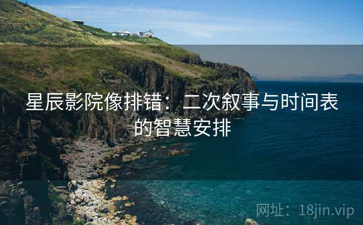 星辰影院像排错:二次叙事与时间表的智慧安排