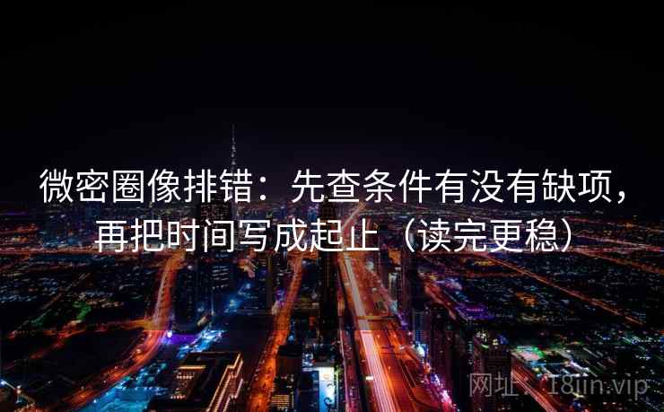 微密圈像排错:先查条件有没有缺项,再把时间写成起止(读完更稳)