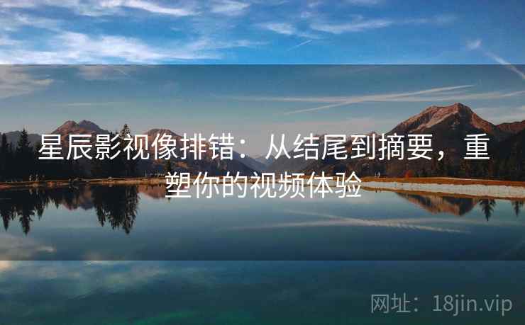 星辰影视像排错:从结尾到摘要,重塑你的视频体验