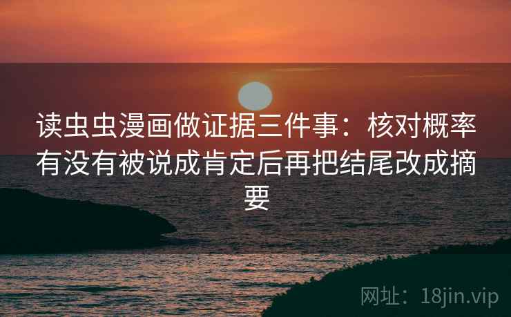 读虫虫漫画做证据三件事:核对概率有没有被说成肯定后再把结尾改成摘要