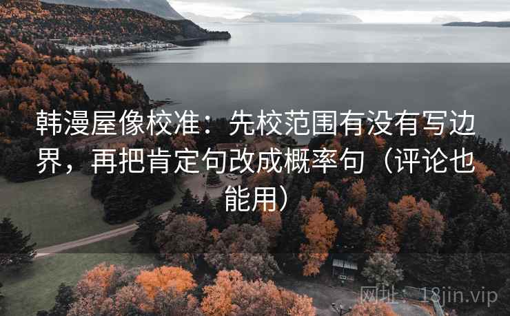 韩漫屋像校准:先校范围有没有写边界,再把肯定句改成概率句(评论也能用)
