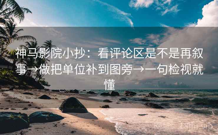 神马影院小抄：看评论区是不是再叙事→做把单位补到图旁→一句检视就懂