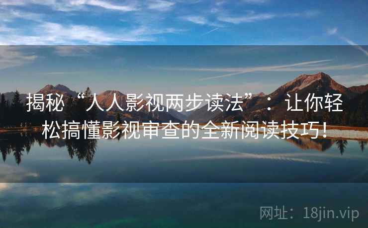 揭秘“人人影视两步读法”:让你轻松搞懂影视审查的全新阅读技巧!