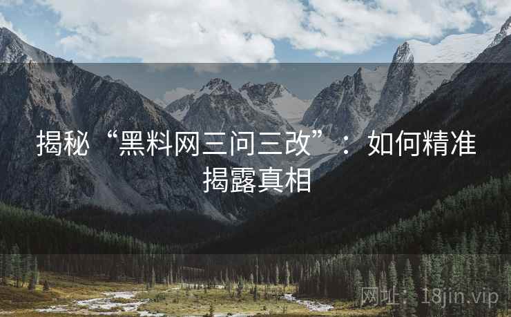 揭秘“黑料网三问三改”:如何精准揭露真相