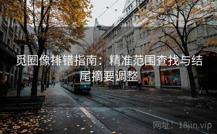 觅圈像排错指南：精准范围查找与结尾摘要调整