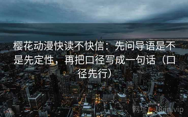 樱花动漫快读不快信:先问导语是不是先定性,再把口径写成一句话(口径先行)