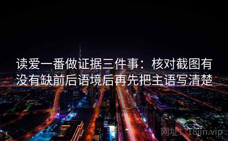 读爱一番做证据三件事:核对截图有没有缺前后语境后再先把主语写清楚