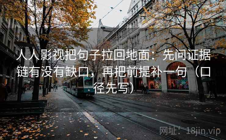 人人影视把句子拉回地面：先问证据链有没有缺口，再把前提补一句（口径先写）