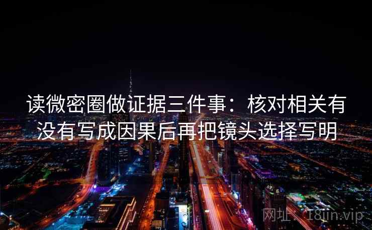 读微密圈做证据三件事:核对相关有没有写成因果后再把镜头选择写明