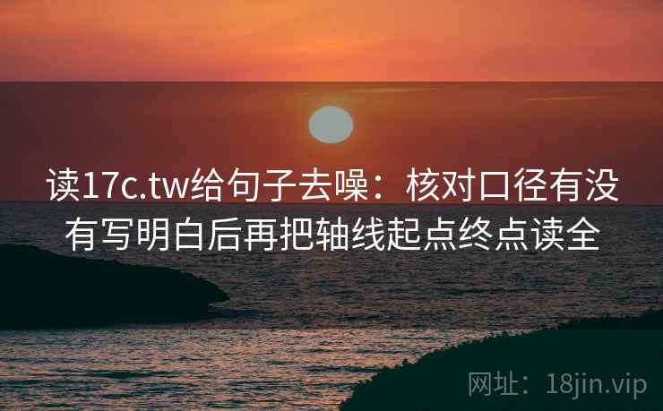 读17c.tw给句子去噪:核对口径有没有写明白后再把轴线起点终点读全