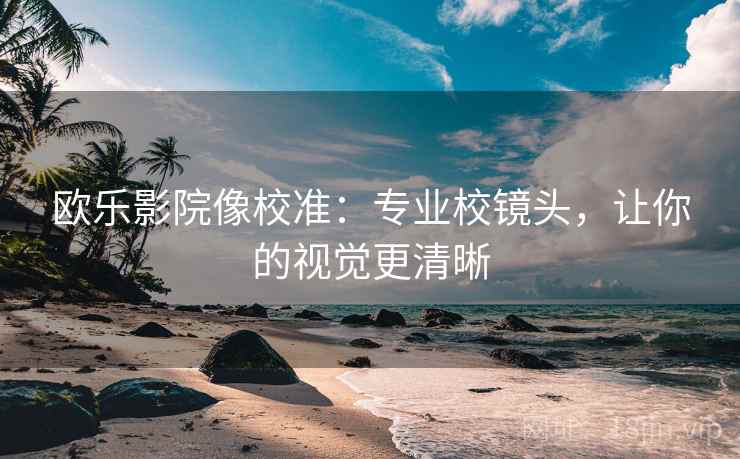 欧乐影院像校准:专业校镜头,让你的视觉更清晰