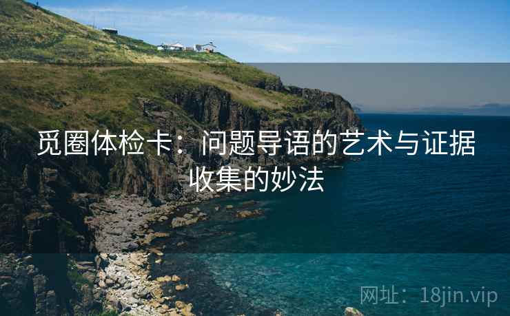 觅圈体检卡:问题导语的艺术与证据收集的妙法