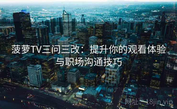 菠萝TV三问三改:提升你的观看体验与职场沟通技巧