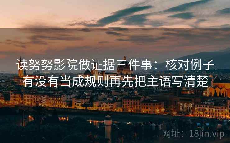 读努努影院做证据三件事：核对例子有没有当成规则再先把主语写清楚