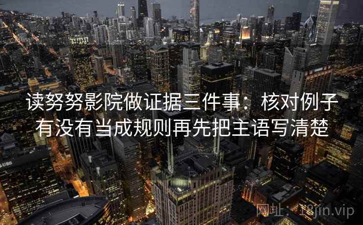 读努努影院做证据三件事:核对例子有没有当成规则再先把主语写清楚