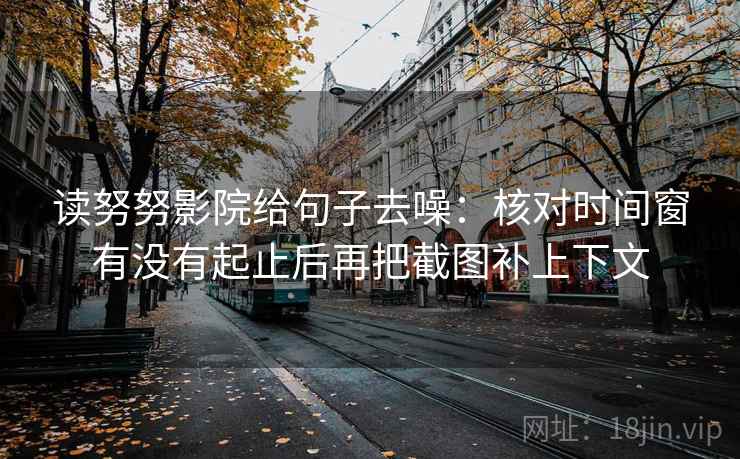 读努努影院给句子去噪:核对时间窗有没有起止后再把截图补上下文